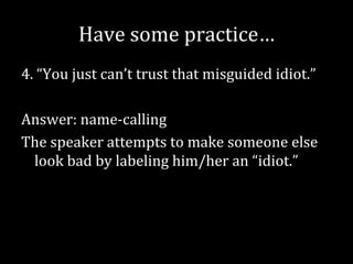 Have some practice…
4. “You just can’t trust that misguided idiot.”

Answer: name-calling
The speaker attempts to make someone else
 look bad by labeling him/her an “idiot.”
 