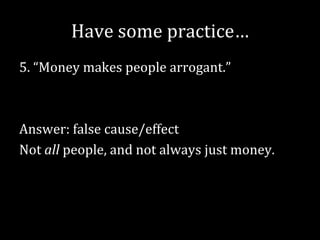 Have some practice…
5. “Money makes people arrogant.”



Answer: false cause/effect
Not all people, and not always just money.
 
