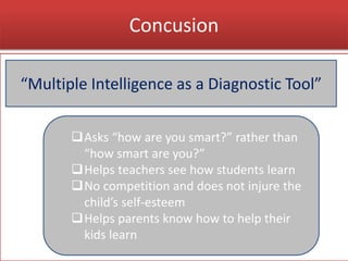 Concusion
“Multiple Intelligence as a Diagnostic Tool”
Asks “how are you smart?” rather than
“how smart are you?”
Helps teachers see how students learn
No competition and does not injure the
child’s self-esteem
Helps parents know how to help their
kids learn
 