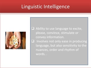 Linguistic Intelligence
 Ability to use language to excite,
please, convince, stimulate or
convey information.
 Involves not only ease in producing
language, but also sensitivity to the
nuances, order and rhythm of
words. .
 