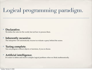 Logical programming paradigm.


         Declarative.
    ✤
         We deﬁne the rules for the world, but not how to proc...