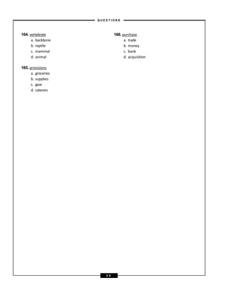 164. vertebrate
a. backbone
b. reptile
c. mammal
d. animal
165. provisions
a. groceries
b. supplies
c. gear
d. caterers
166. purchase
a. trade
b. money
c. bank
d. acquisition
– Q U E S T I O N S –
2 0
 