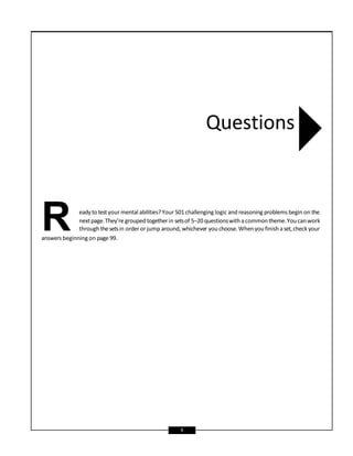 eadyto testyour mental abilities?Your 501 challenging logic and reasoning problems begin on the
nextpage.They’re grouped togetherin setsof 5–20 questionswithacommontheme.Youcanwork
R throughthesetsin order or jump around, whichever youchoose.Whenyoufinish aset,check your
answers beginning on page 99.
Questions
1
 