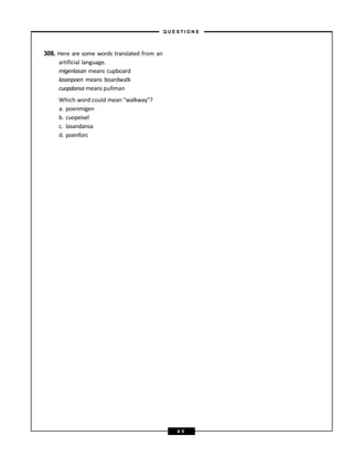 308. Here are some words translated from an
artificial language.
migenlasan means cupboard
lasanpoen means boardwalk
cuopdansa means pullman
Which word could mean “walkway”?
a. poenmigen
b. cuopeisel
c. lasandansa
d. poenforc
– Q U E S T I O N S –
4 5
 