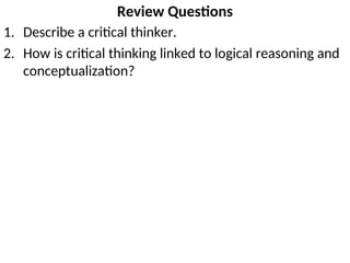 Review Questions
1. Describe a critical thinker.
2. How is critical thinking linked to logical reasoning and
conceptualization?
 