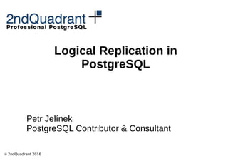 © 2ndQuadrant 2016
Logical Replication in
PostgreSQL
Petr Jelínek
PostgreSQL Contributor & Consultant
 