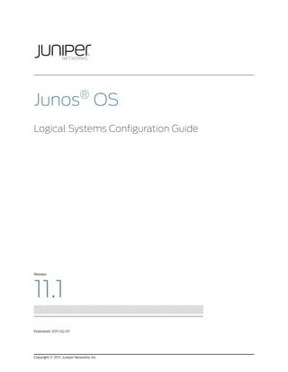 ®
Junos OS
Logical Systems Configuration Guide




Release




11.1
Published: 2011-02-07




Copyright © 2011, Juniper Networks, Inc.
 