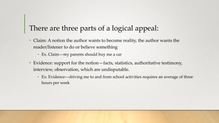 There are three parts of a logical appeal:
• Claim: A notion the author wants to become reality, the author wants the
read...