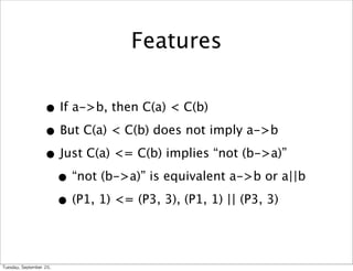 Features


                      • If a->b, then C(a) < C(b)
                      • But C(a) < C(b) does not imply a->b
                      • Just C(a) <= C(b) implies “not (b->a)”
                       • “not (b->a)” is equivalent a->b or a||b
                       • (P1, 1) <= (P3, 3), (P1, 1) || (P3, 3)

Tuesday,	 September	 20,	 
 
