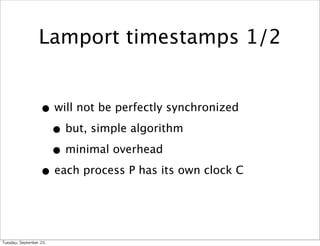 Lamport timestamps 1/2


                      • will not be perfectly synchronized
                       • but, simple algorithm
                       • minimal overhead
                      • each process P has its own clock C


Tuesday,	 September	 20,	 
 