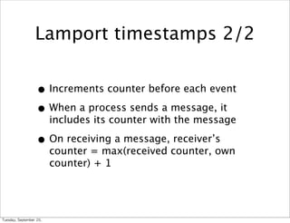 Lamport timestamps 2/2


                      • Increments counter before each event
                      • When a process sends a message, it
                             includes its counter with the message

                      • On receiving a message, receiver’s
                             counter = max(received counter, own
                             counter) + 1




Tuesday,	 September	 20,	 
 