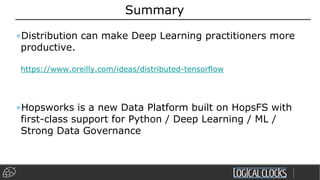 Summary
•Distribution can make Deep Learning practitioners more
productive.
https://www.oreilly.com/ideas/distributed-tensorflow
•Hopsworks is a new Data Platform built on HopsFS with
first-class support for Python / Deep Learning / ML /
Strong Data Governance
 