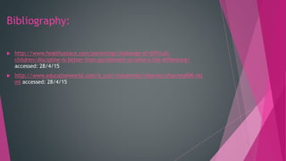 Bibliography:
 http://www.healthyplace.com/parenting/challenge-of-difficult-
children/discipline-is-better-than-punishment-so-what-s-the-difference/
accessed: 28/4/15
 http://www.educationworld.com/a_curr/columnists/charney/charney006.sht
ml accessed: 28/4/15
 