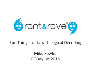 Migrating Rant & Rave to PostgreSQL
Mike Fowler, mike@mlfowler.com mike.fowler@rantandrave.com
PGDayUK 2014
Fun Things to do with Logical Decoding
Mike Fowler
PGDay UK 2015
 