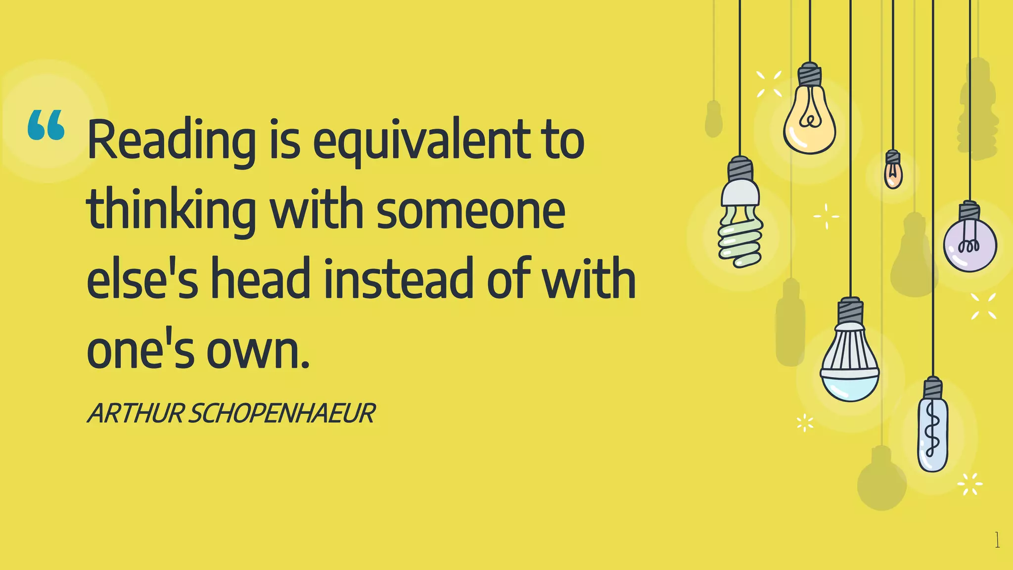 “ Reading is equivalent to
thinking with someone
else's head instead of with
one's own.
ARTHUR SCHOPENHAEUR
1
 