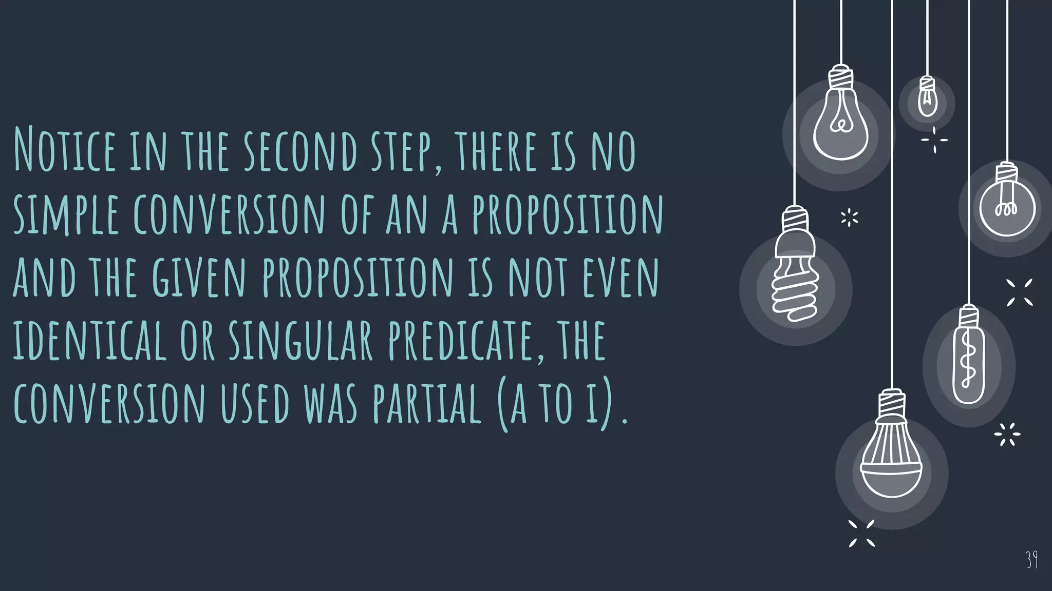 Notice in the second step, there is no
simple conversion of an a proposition
and the given proposition is not even
identical or singular predicate, the
conversion used was partial (a to i).
39
 