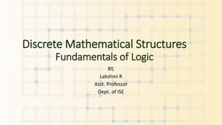 Discrete Mathematical Structures
Fundamentals of Logic
BY,
Lakshmi R
Asst. Professor
Dept. of ISE
 