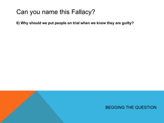 Can you name this Fallacy? 6) Why should we put people on trial when we know they are guilty? BEGGING THE QUESTION 