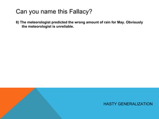 Can you name this Fallacy? 8) The meteorologist predicted the wrong amount of rain for May. Obviously the meteorologist is unreliable. HASTY GENERALIZATION 