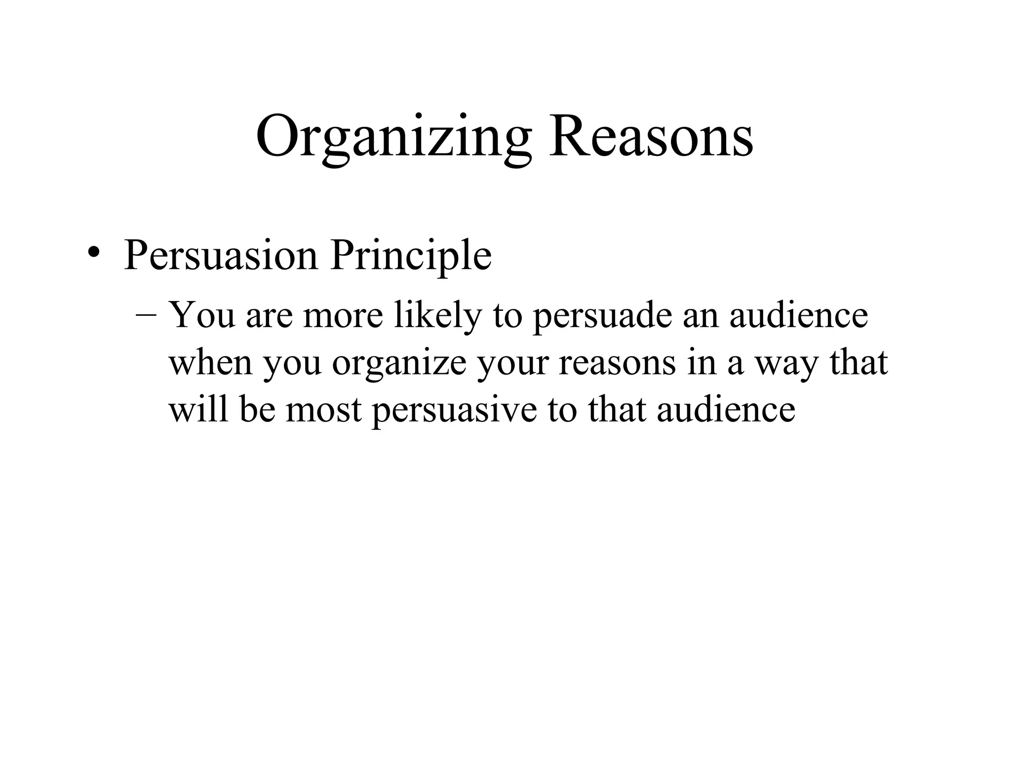 Organizing Reasons
• Persuasion Principle
– You are more likely to persuade an audience
when you organize your reasons in a way that
will be most persuasive to that audience
 