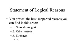 Statement of Logical Reasons
• You present the best-supported reasons you
can find in this order:
– 1. Second strongest
– 2. Other reasons
– 3. Strongest
• i.e.
 