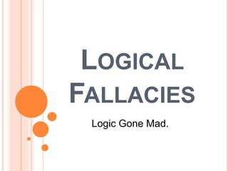 LOGICAL 
FALLACIES 
Logic Gone Mad. 
 