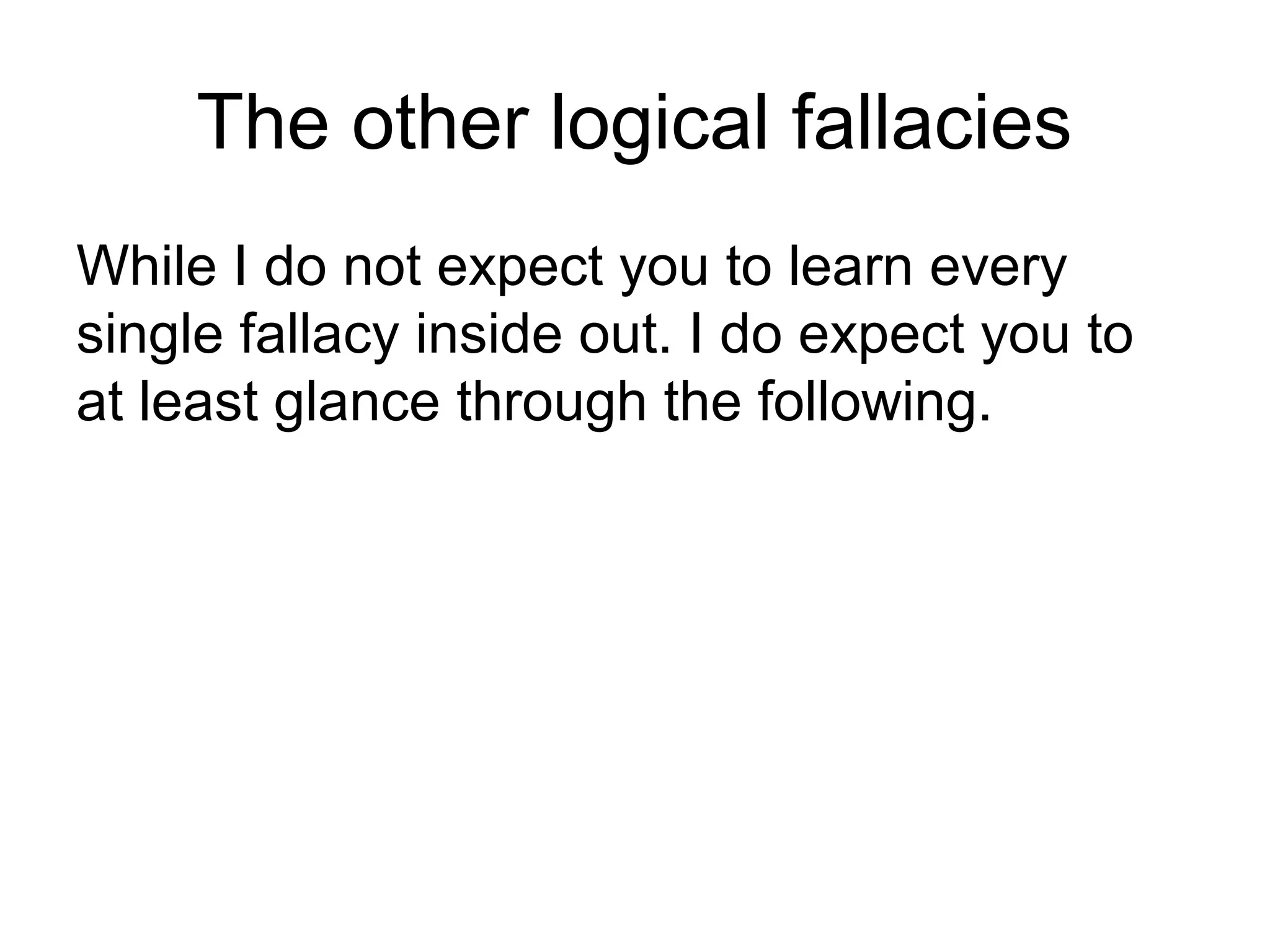 The other logical fallacies
While I do not expect you to learn every
single fallacy inside out. I do expect you to
at least glance through the following.
 