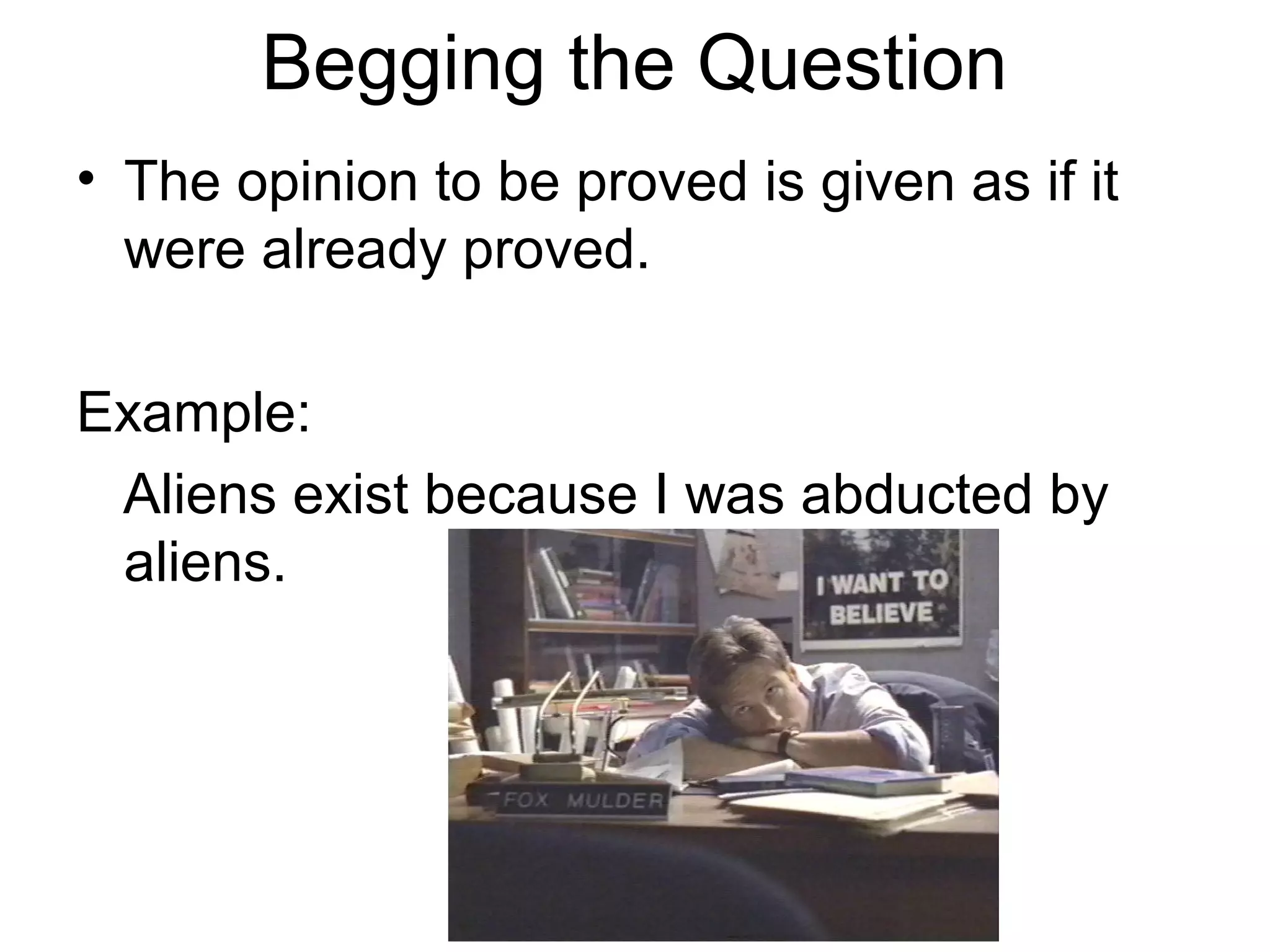 Begging the Question
• The opinion to be proved is given as if it
were already proved.
Example:
Aliens exist because I was abducted by
aliens.
 