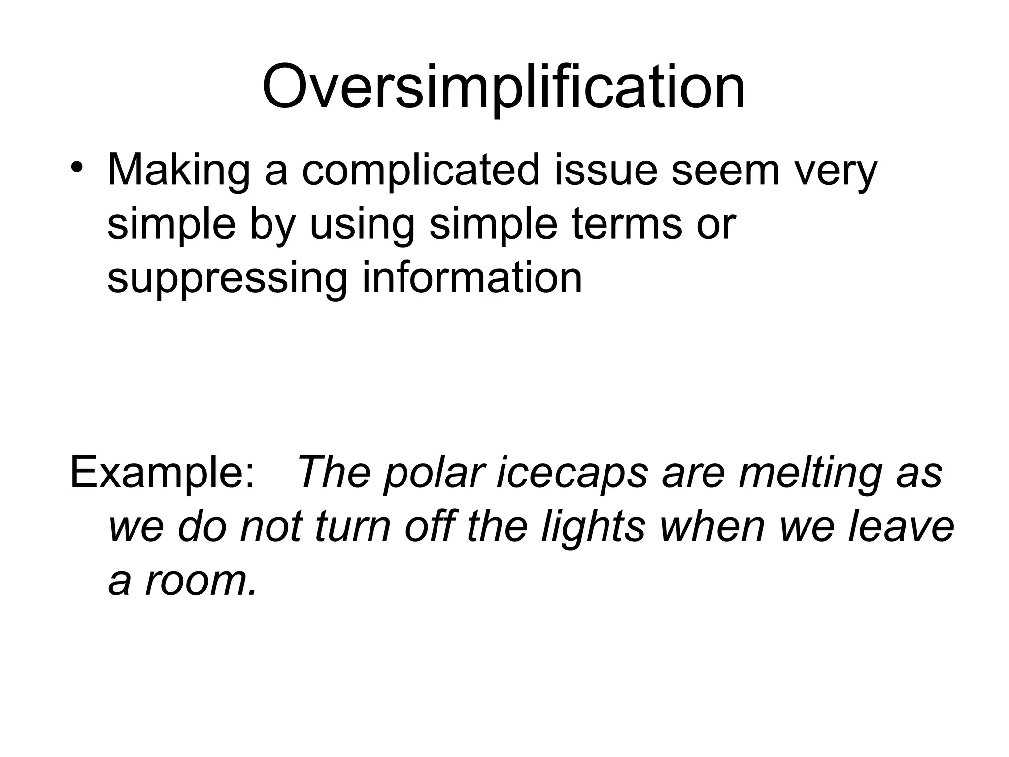Oversimplification
• Making a complicated issue seem very
simple by using simple terms or
suppressing information
Example: The polar icecaps are melting as
we do not turn off the lights when we leave
a room.
 