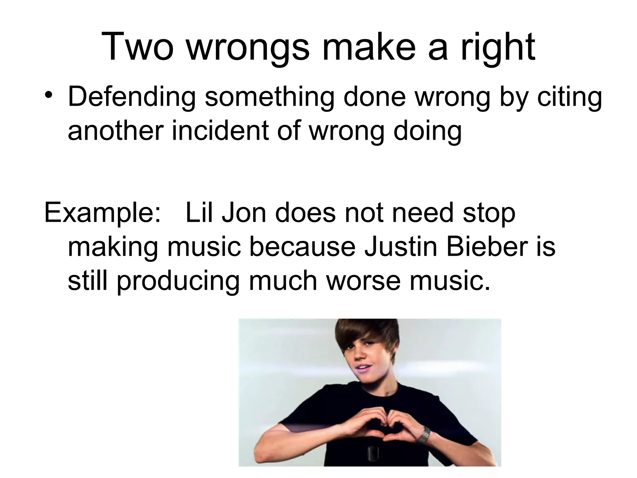 Two wrongs make a right
• Defending something done wrong by citing
another incident of wrong doing
Example: Lil Jon does not need stop
making music because Justin Bieber is
still producing much worse music.
 