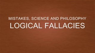 LOGICAL FALLACIES
MISTAKES, SCIENCE AND PHILOSOPHY
 