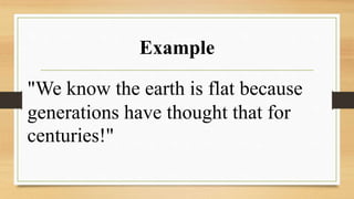 Example
"We know the earth is flat because
generations have thought that for
centuries!"
 