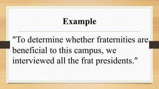 Example
"To determine whether fraternities are
beneficial to this campus, we
interviewed all the frat presidents."
 