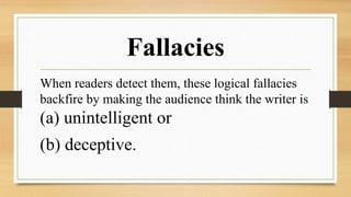 Fallacies
When readers detect them, these logical fallacies
backfire by making the audience think the writer is
(a) unintelligent or
(b) deceptive.
 