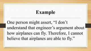 Example
One person might assert, “I don’t
understand that engineer’s argument about
how airplanes can fly. Therefore, I cannot
believe that airplanes are able to fly.”
 