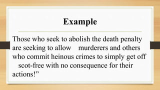Example
Those who seek to abolish the death penalty
are seeking to allow murderers and others
who commit heinous crimes to simply get off
scot-free with no consequence for their
actions!”
 