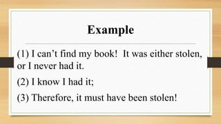Example
(1) I can’t find my book! It was either stolen,
or I never had it.
(2) I know I had it;
(3) Therefore, it must have been stolen!
 