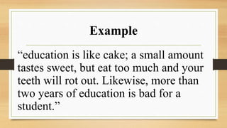 Example
“education is like cake; a small amount
tastes sweet, but eat too much and your
teeth will rot out. Likewise, more than
two years of education is bad for a
student.”
 