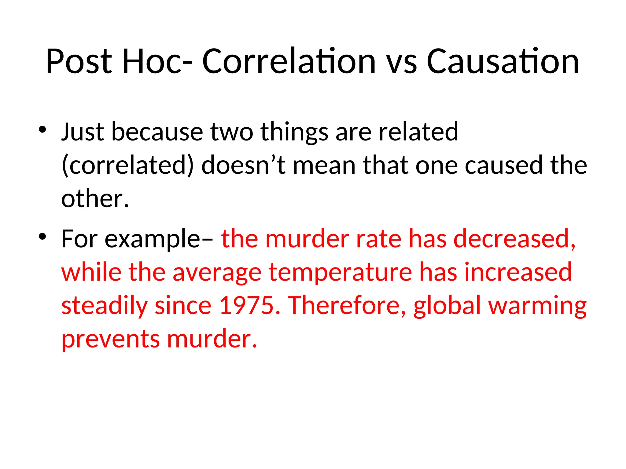 Post Hoc- Correlation vs Causation
• Just because two things are related
(correlated) doesn’t mean that one caused the
other.
• For example– the murder rate has decreased,
while the average temperature has increased
steadily since 1975. Therefore, global warming
prevents murder.
 