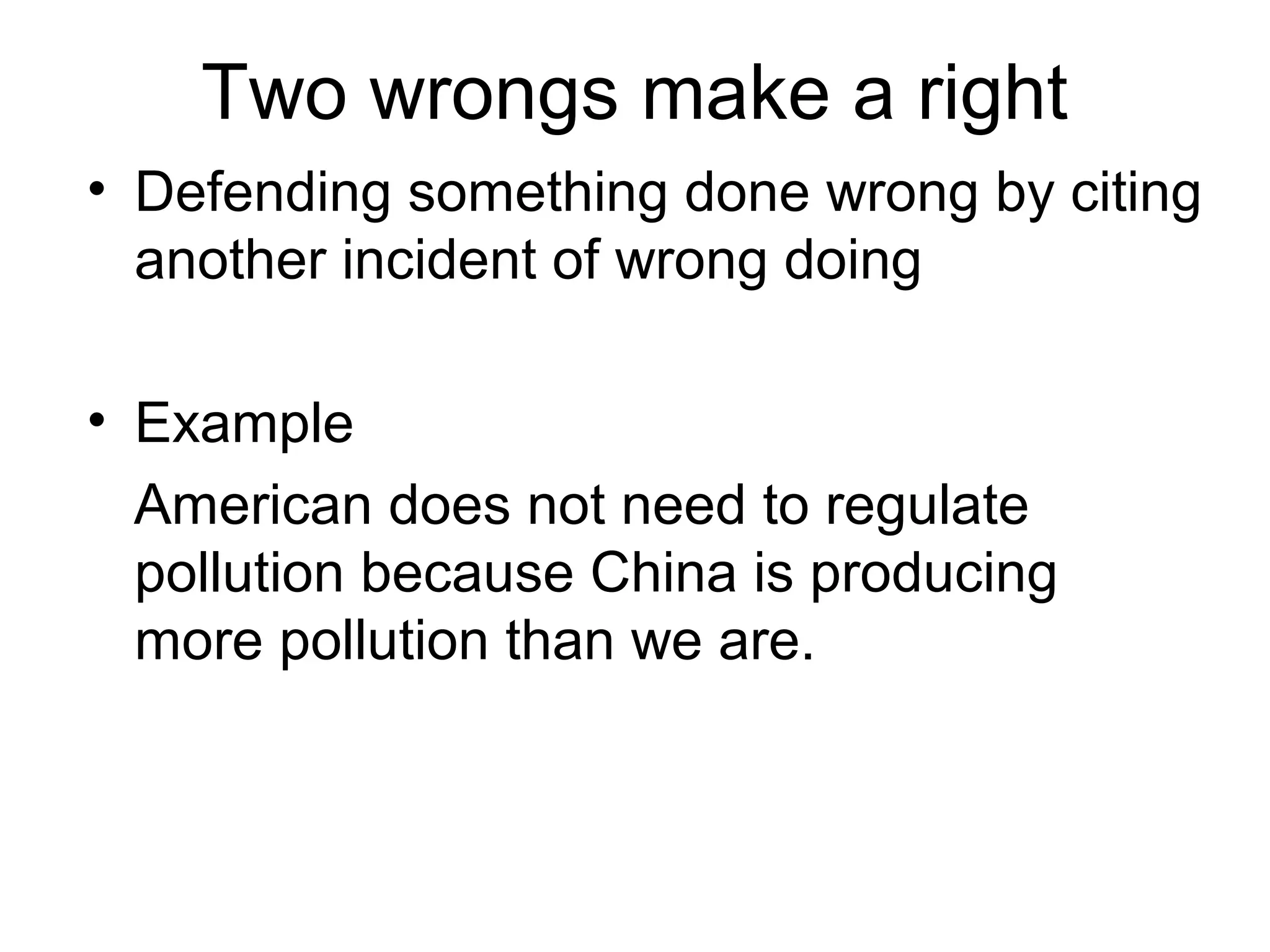 Two wrongs make a right
• Defending something done wrong by citing
another incident of wrong doing
• Example
American does not need to regulate
pollution because China is producing
more pollution than we are.
 