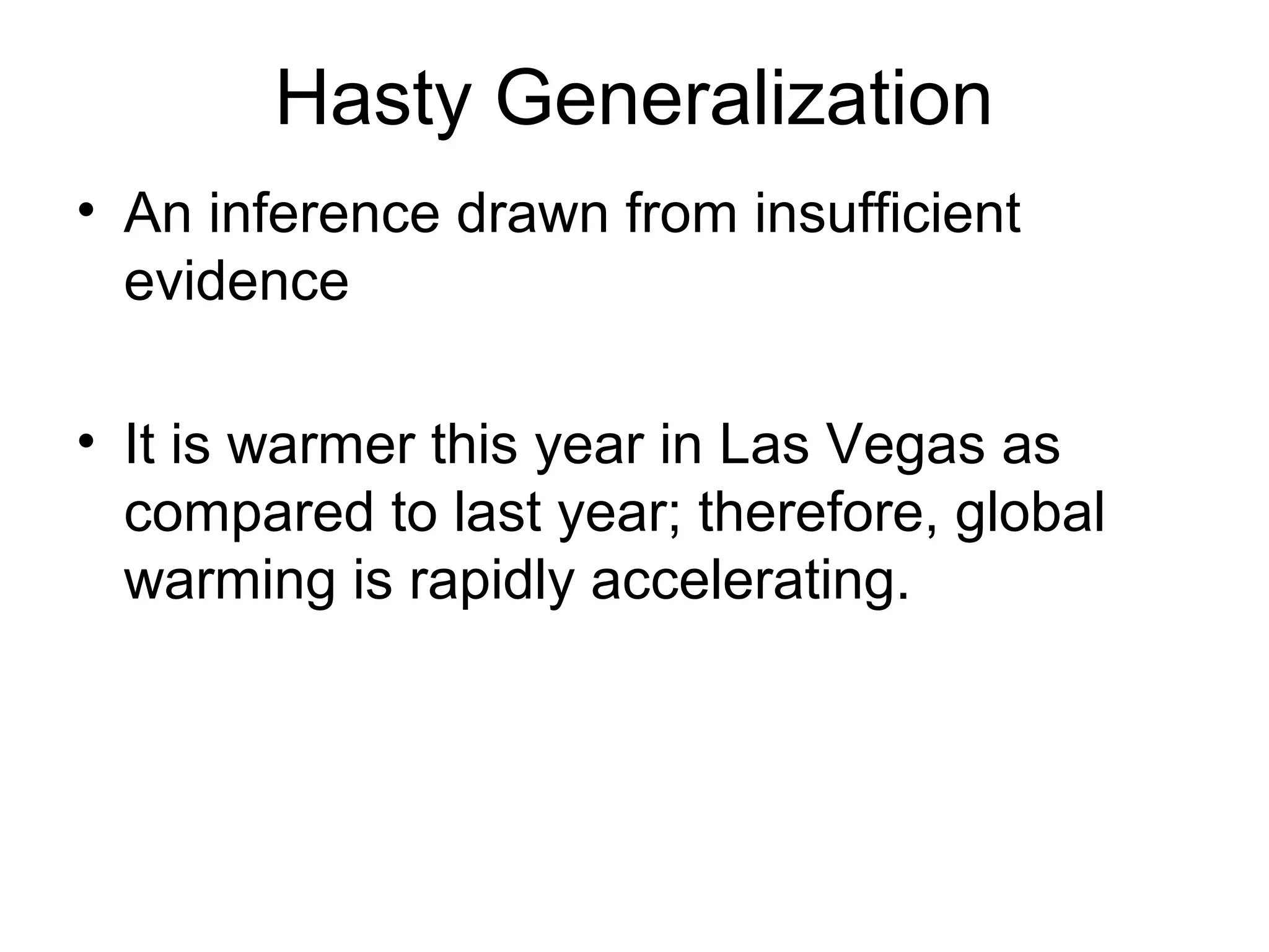 Hasty Generalization
• An inference drawn from insufficient
evidence
• It is warmer this year in Las Vegas as
compared to last year; therefore, global
warming is rapidly accelerating.
 