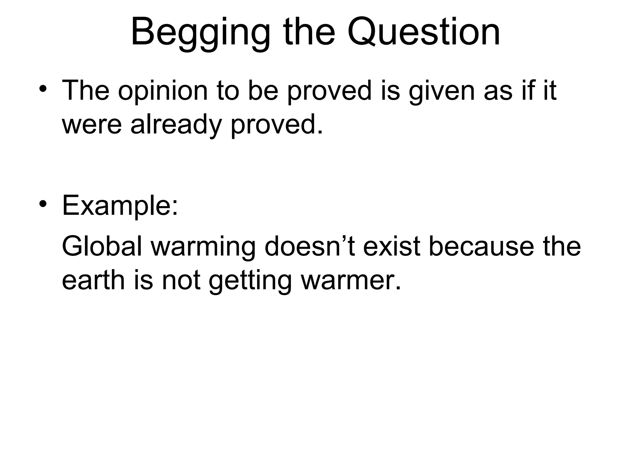 Begging the Question
• The opinion to be proved is given as if it
were already proved.
• Example:
Global warming doesn’t exist because the
earth is not getting warmer.
 