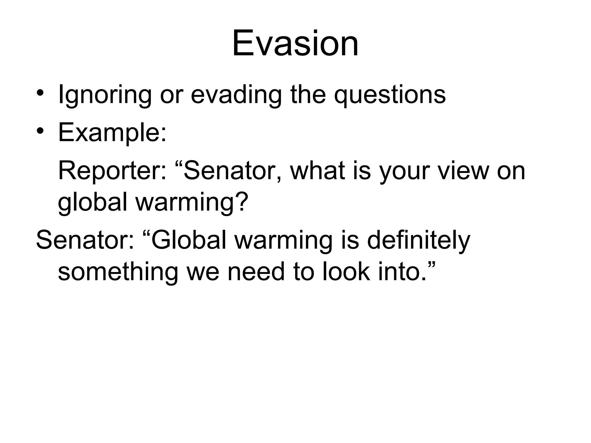 Evasion
• Ignoring or evading the questions
• Example:
Reporter: “Senator, what is your view on
global warming?
Senator: “Global warming is definitely
something we need to look into.”
 