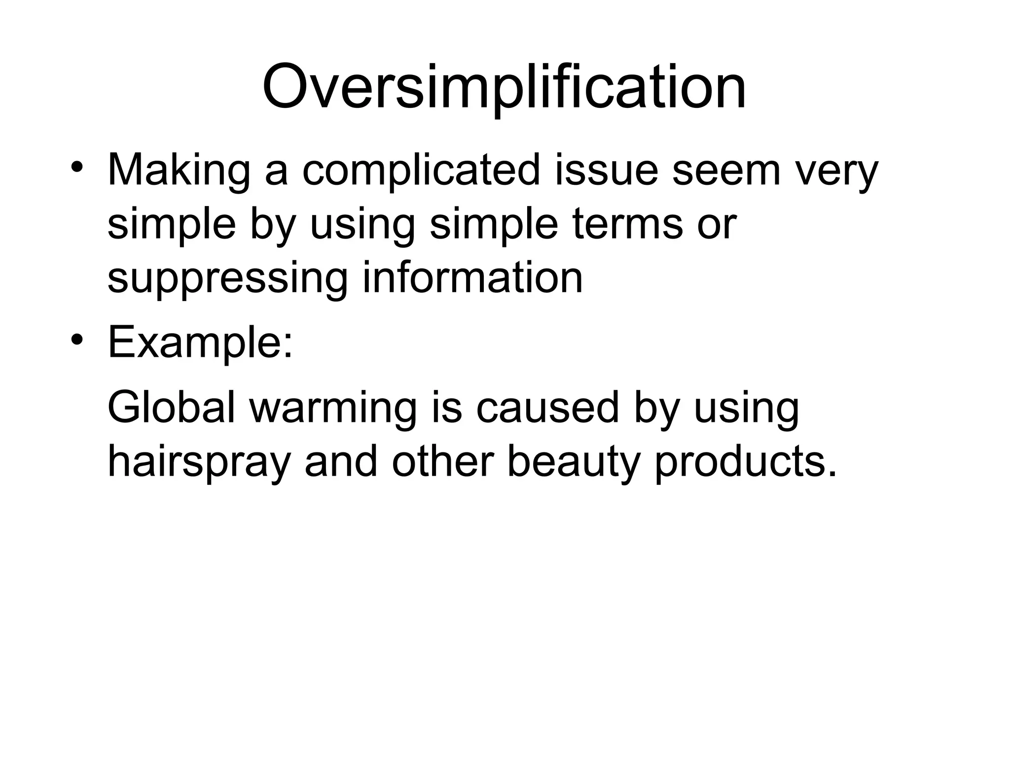 Oversimplification
• Making a complicated issue seem very
simple by using simple terms or
suppressing information
• Example:
Global warming is caused by using
hairspray and other beauty products.
 