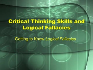 Critical Thinking Skills and
Logical Fallacies
Getting to Know Logical Fallacies
 