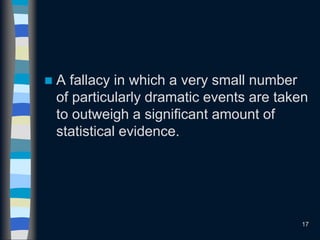  A fallacy in which a very small number
of particularly dramatic events are taken
to outweigh a significant amount of
statistical evidence.
17
 
