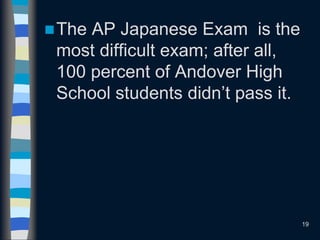 The AP Japanese Exam is the
most difficult exam; after all,
100 percent of Andover High
School students didn’t pass it.
19
 