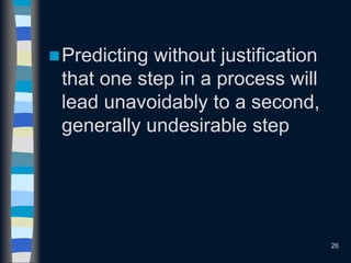 26
Predicting without justification
that one step in a process will
lead unavoidably to a second,
generally undesirable step
 
