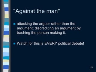 "Against the man"
 attacking the arguer rather than the
argument; discrediting an argument by
trashing the person making it.
 Watch for this is EVERY political debate!
29
 