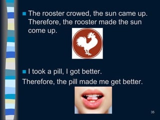 35
 The rooster crowed, the sun came up.
Therefore, the rooster made the sun
come up.
 I took a pill, I got better.
Therefore, the pill made me get better.
 